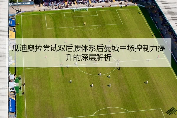 瓜迪奥拉尝试双后腰体系后曼城中场控制力提升的深层解析