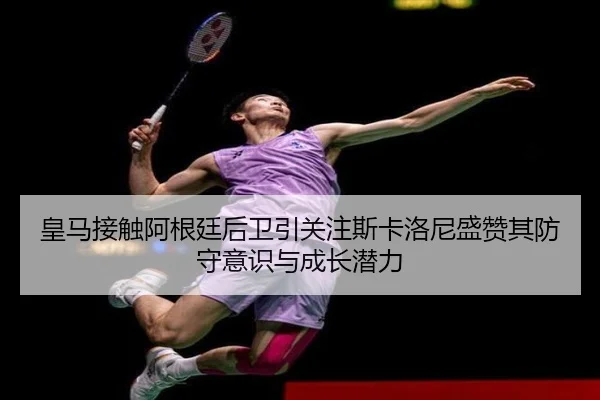 皇马接触阿根廷后卫引关注斯卡洛尼盛赞其防守意识与成长潜力